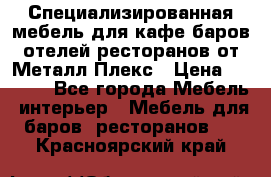 Специализированная мебель для кафе,баров,отелей,ресторанов от Металл Плекс › Цена ­ 5 000 - Все города Мебель, интерьер » Мебель для баров, ресторанов   . Красноярский край